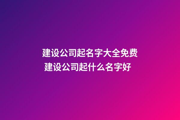 建设公司起名字大全免费 建设公司起什么名字好-第1张-公司起名-玄机派